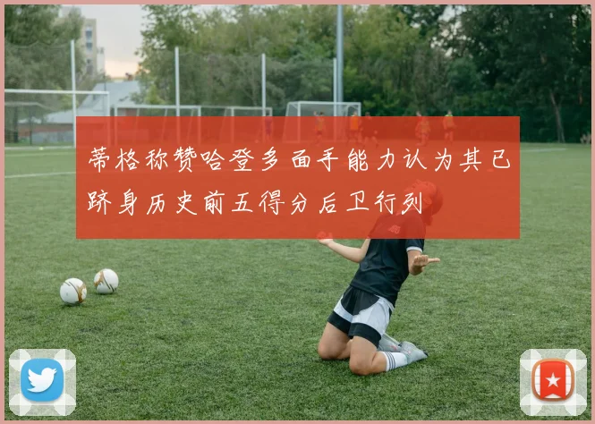 蒂格称赞哈登多面手能力认为其已跻身历史前五得分后卫行列