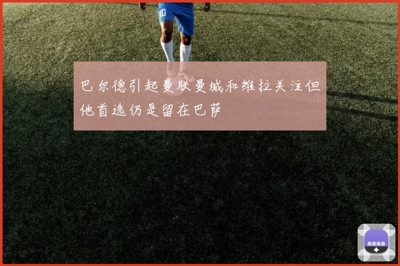 巴尔德引起曼联曼城和维拉关注但他首选仍是留在巴萨