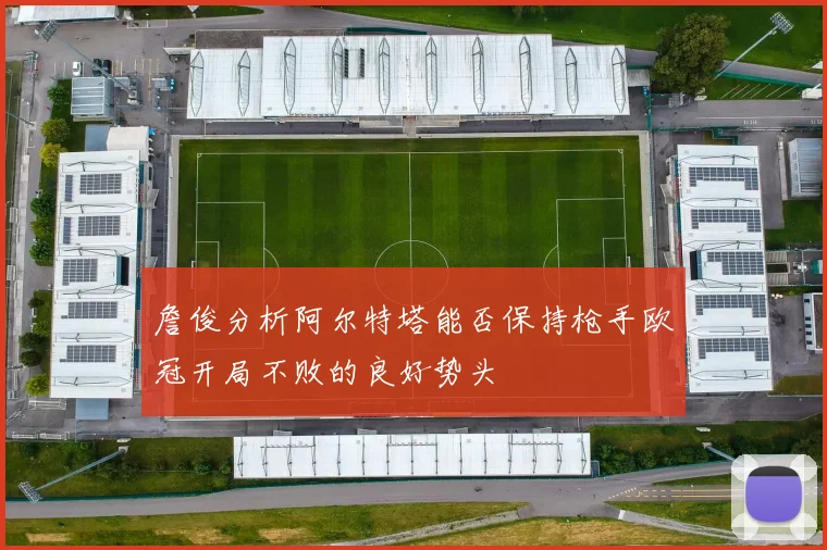 詹俊分析阿尔特塔能否保持枪手欧冠开局不败的良好势头