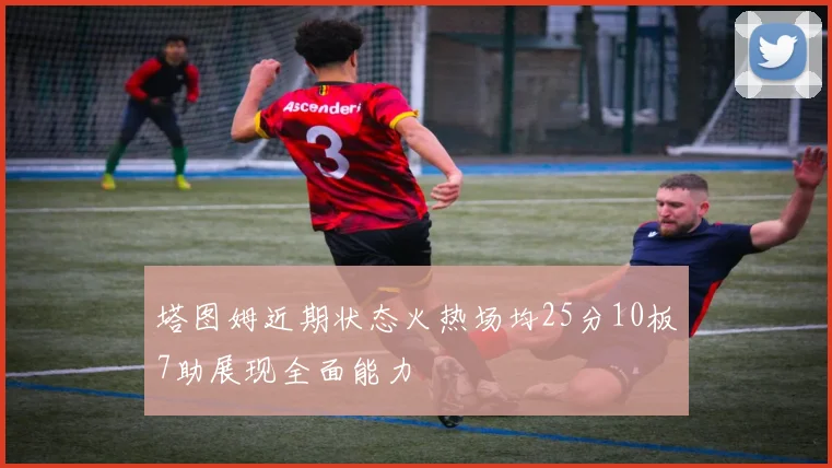 塔图姆近期状态火热场均25分10板7助展现全面能力
