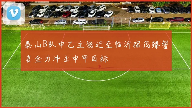 泰山B队中乙主场迁至临沂宿茂臻誓言全力冲击中甲目标