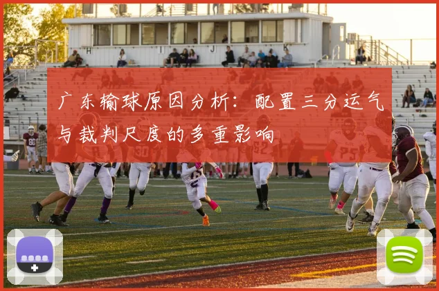 广东输球原因分析：配置三分运气与裁判尺度的多重影响
