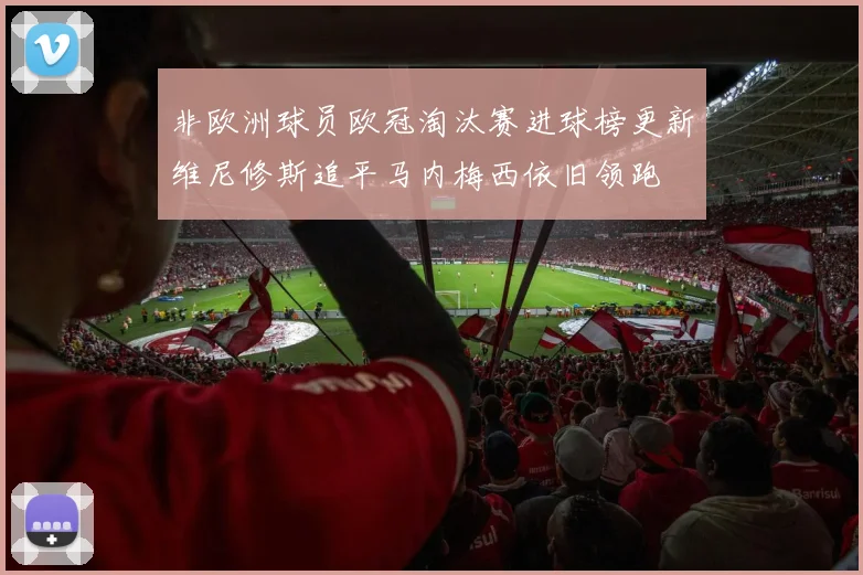 非欧洲球员欧冠淘汰赛进球榜更新维尼修斯追平马内梅西依旧领跑
