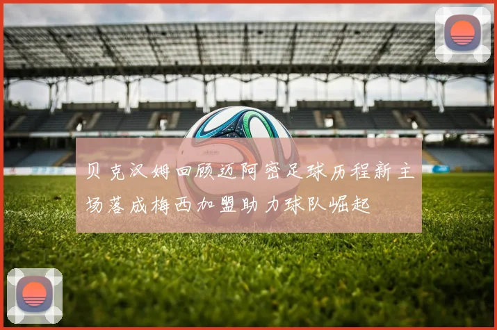贝克汉姆回顾迈阿密足球历程新主场落成梅西加盟助力球队崛起