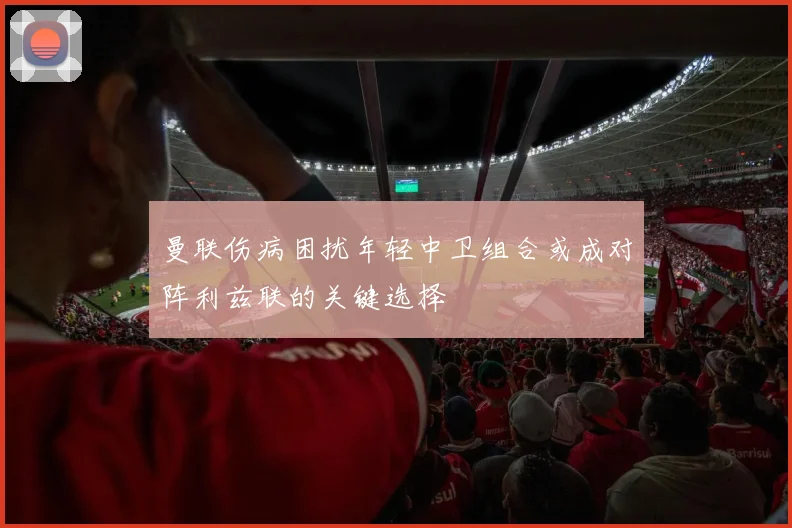 曼联伤病困扰年轻中卫组合或成对阵利兹联的关键选择