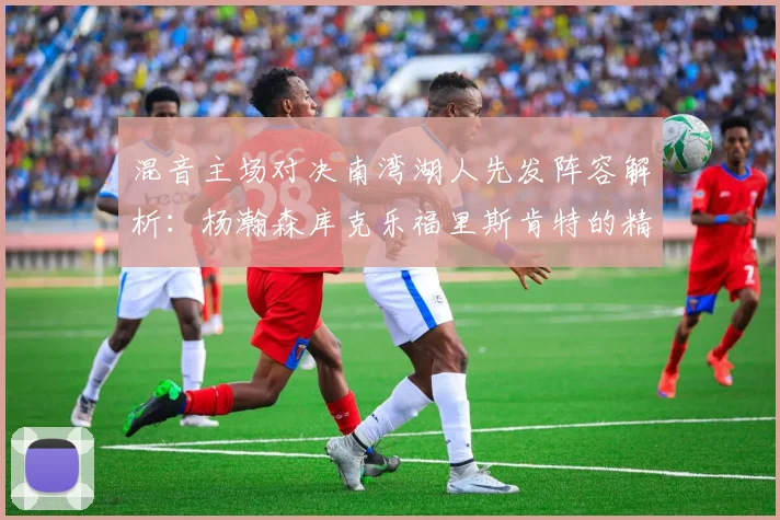 混音主场对决南湾湖人先发阵容解析：杨瀚森库克乐福里斯肯特的精彩表现
