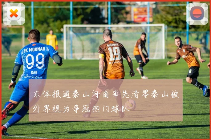 东体报道泰山河南率先清零泰山被外界视为争冠热门球队