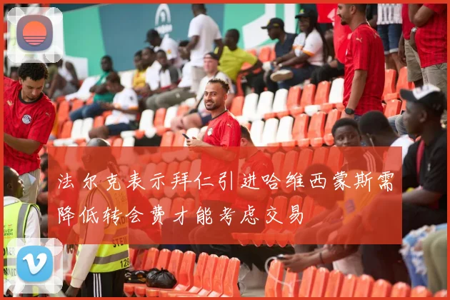 法尔克表示拜仁引进哈维西蒙斯需降低转会费才能考虑交易