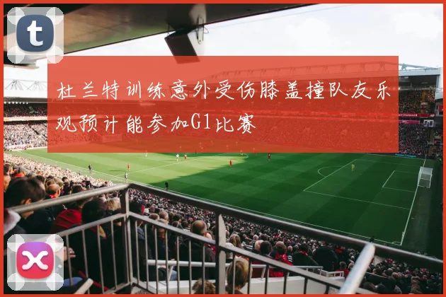 杜兰特训练意外受伤膝盖撞队友乐观预计能参加G1比赛