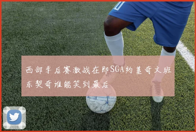 西部季后赛激战在即SGA约基奇文班东契奇谁能笑到最后