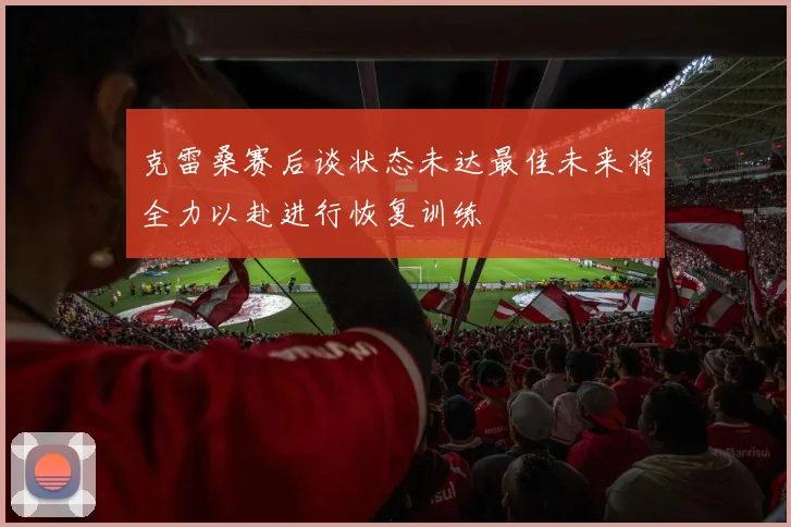 克雷桑赛后谈状态未达最佳未来将全力以赴进行恢复训练