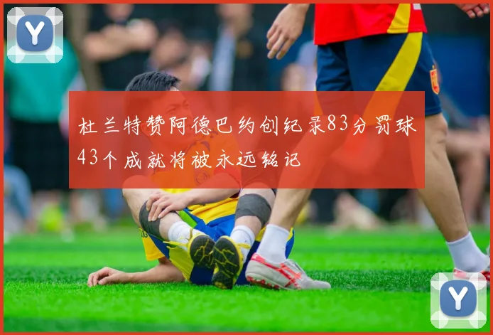 杜兰特赞阿德巴约创纪录83分罚球43个成就将被永远铭记
