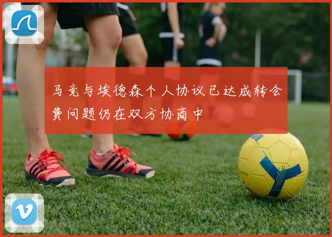 马竞与埃德森个人协议已达成转会费问题仍在双方协商中