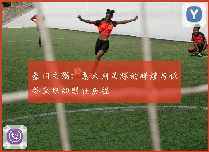 豪门之殇：意大利足球的辉煌与低谷交织的悲壮历程