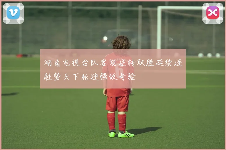 湖南电视台队客场逆转取胜延续连胜势头下轮迎强敌考验