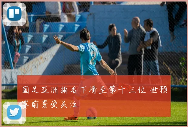 国足亚洲排名下滑至第十三位 世预赛前景受关注
